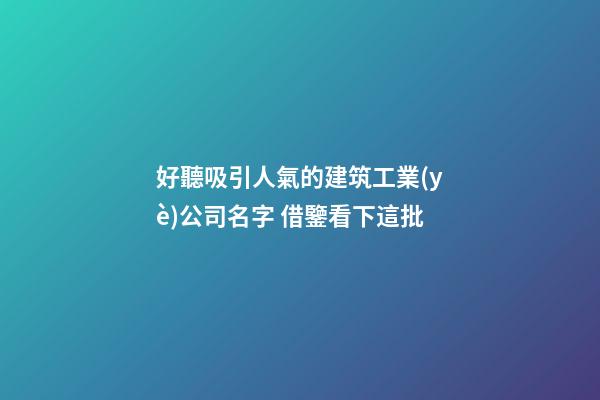 好聽吸引人氣的建筑工業(yè)公司名字 借鑒看下這批-第1張-公司起名-玄機派